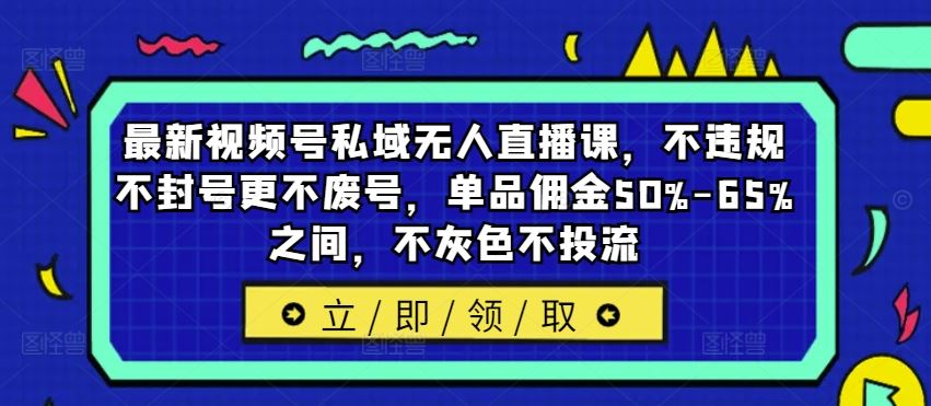 最新视频号私域无人直播课，不违规不封号更不废号，单品佣金50%-65%之间，不灰色不投流-智创网