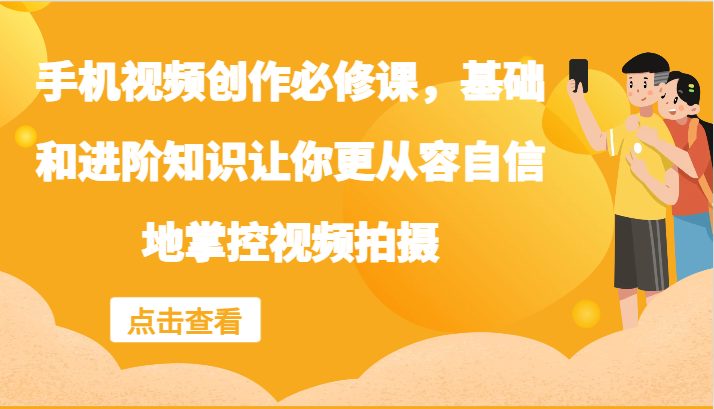 手机视频创作必修课，基础和进阶知识让你更从容自信地掌控视频拍摄-智创网