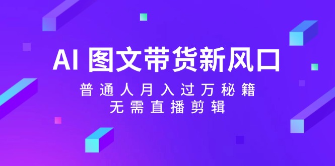 AI图文带货新风口：普通人月入过万秘籍，无需直播剪辑-智创网