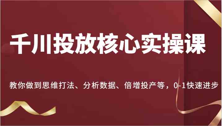 千川投放核心实操课，教你做到思维打法、分析数据、倍增投产等，0-1快速进步-智创网