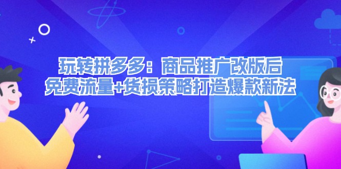 （12363期）玩转拼多多：商品推广改版后，免费流量+货损策略打造爆款新法（无水印）-智创网
