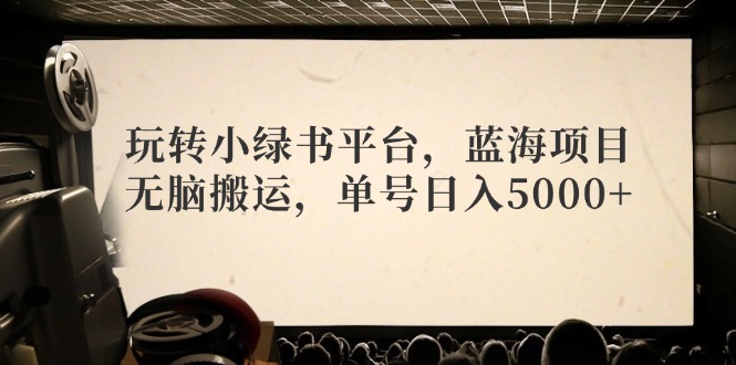 （12366期）玩转小绿书平台，蓝海项目，无脑搬运，单号日入5000+-智创网