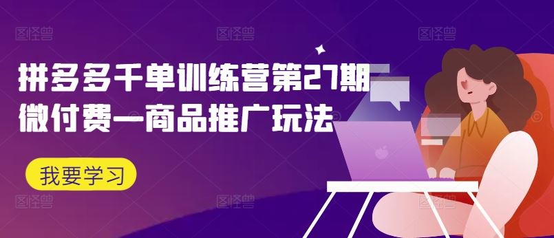 拼多多千单训练营第27期微付费—商品推广玩法-智创网