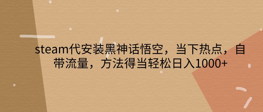 steam代安装黑神话悟空，当下热点，自带流量，方法得当轻松日入1000+-智创网