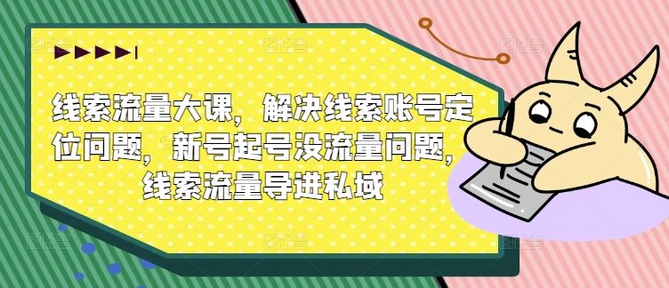 线索流量大课，解决线索账号定位问题，新号起号没流量问题，线索流量导进私域-智创网