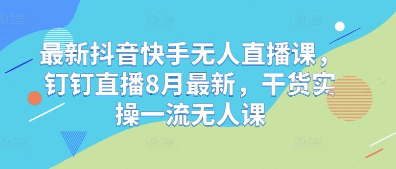 最新抖音快手无人直播课，钉钉直播8月最新，干货实操一流无人课-智创网