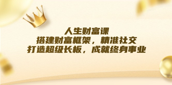 （12384期）人生财富课：搭建财富框架，精准社交，打造超级长板，成就终身事业-智创网
