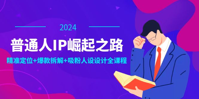 （12399期）普通人IP崛起之路：打造个人品牌，精准定位+爆款拆解+吸粉人设设计全课程-智创网