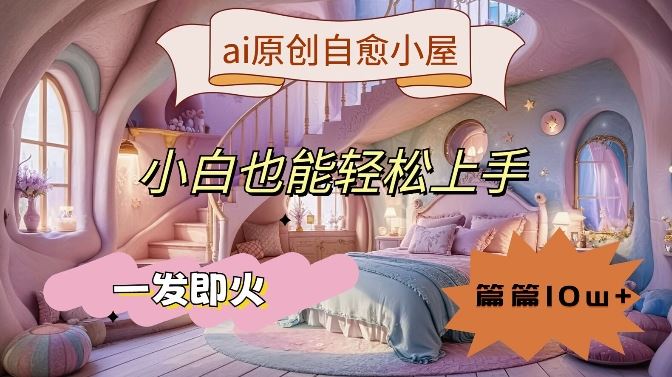 ai原创治愈小屋，小白也能轻松上手，一发即火，篇篇10w+【揭秘】-智创网