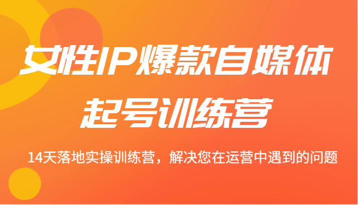 女性IP爆款自媒体起号训练营 14天落地实操训练营，解决您在运营中遇到的问题-智创网