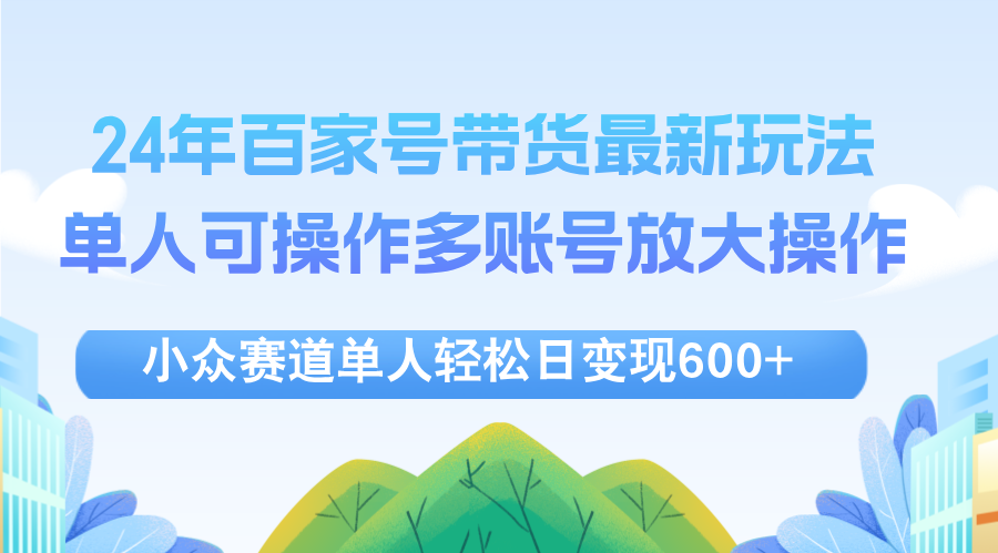 （12405期）24年百家号视频带货最新玩法，单人可操作多账号放大操作，单人轻松日变…-智创网