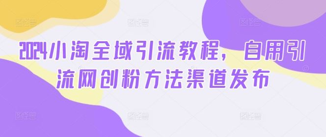 2024小淘全域引流教程，自用引流网创粉方法渠道发布-智创网