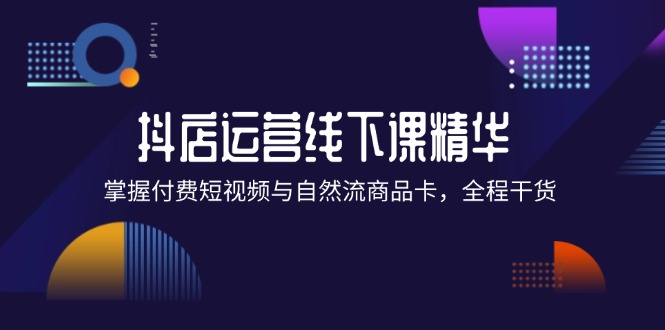 （12415期）抖店进阶线下课精华：掌握付费短视频与自然流商品卡，全程干货！-智创网