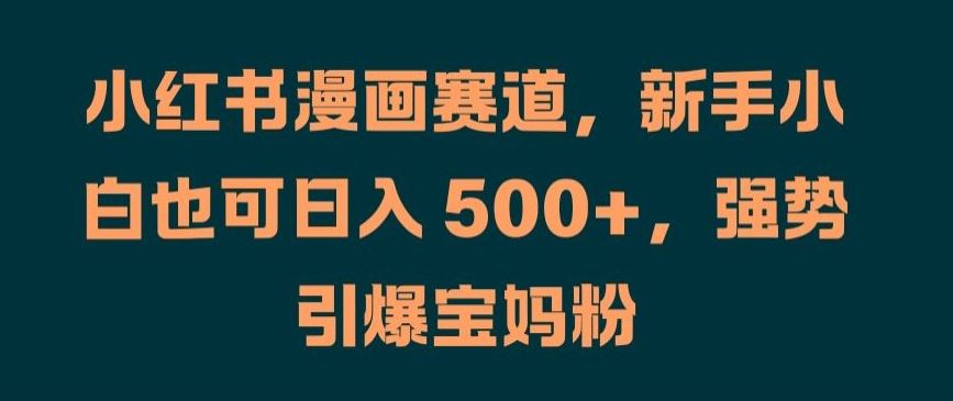 小红书漫画赛道，新手小白也可日入 500+，强势引爆宝妈粉【揭秘】-智创网