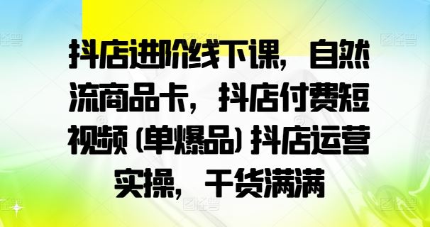 抖店进阶线下课，自然流商品卡，抖店付费短视频(单爆品)抖店运营实操，干货满满-智创网