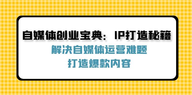 自媒体创业宝典：IP打造秘籍：解决自媒体运营难题，打造爆款内容-智创网