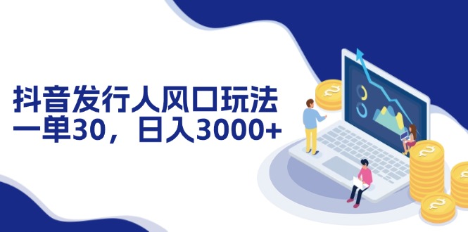 （12418期）抖音发行人风口玩法，一单30，日入3000+-智创网