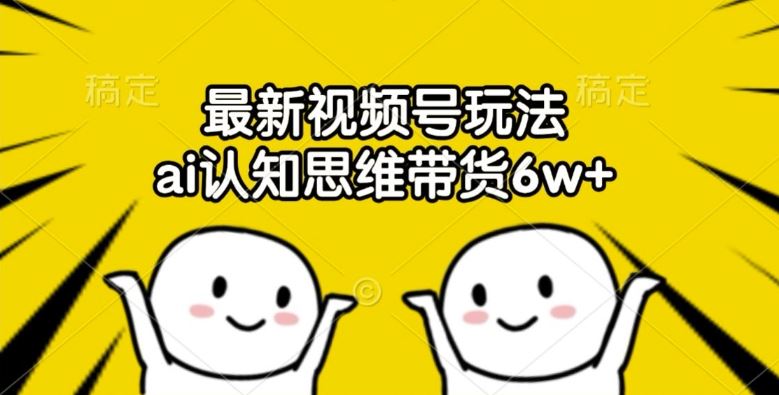 最新视频号玩法，ai认知思维带货6w+【揭秘】-智创网