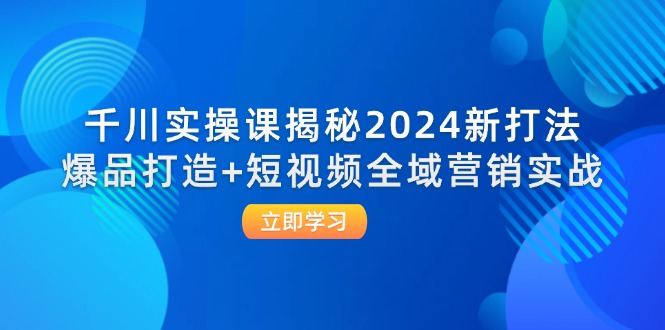 （12424期）千川实操课揭秘2024新打法：爆品打造+短视频全域营销实战-智创网