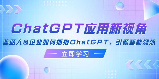 （12427期）ChatGPT应用新视角：普通人&企业如何拥抱ChatGPT，引领智能潮流-智创网