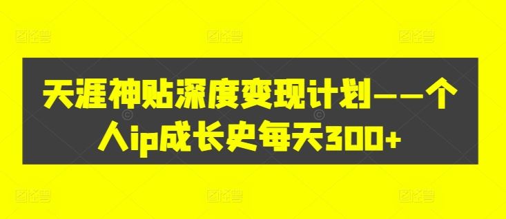 天涯神贴深度变现计划——个人ip成长史每天300+【揭秘】-智创网
