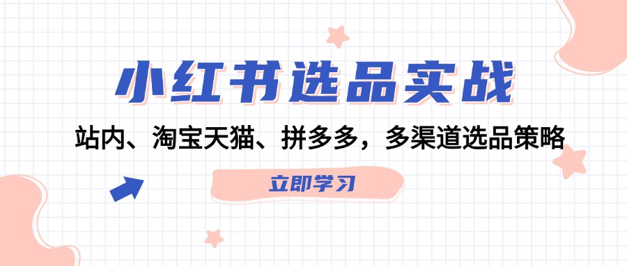 （12443期）小红书选品实战：站内、淘宝天猫、拼多多，多渠道选品策略-智创网