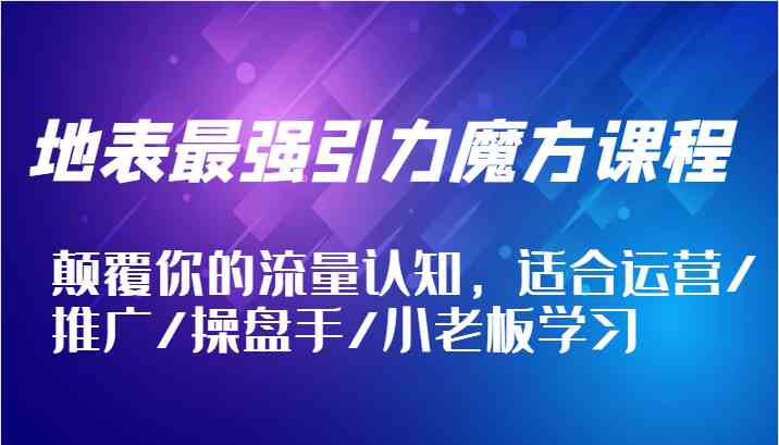 地表最强引力魔方课程，颠覆你的流量认知，适合运营/推广/操盘手/小老板学习-智创网