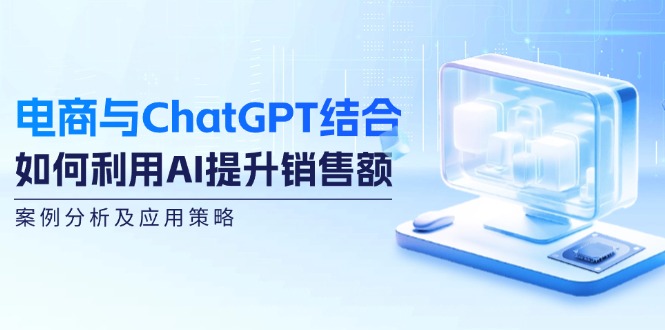 （12479期）电商与ChatGPT结合：如何利用AI提升销售额，案例分析及应用策略-智创网