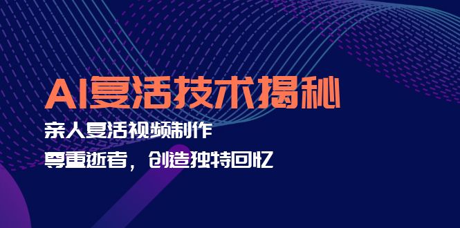 （12483期）AI复活技术揭秘：亲人复活视频制作，尊重逝者，创造独特回忆-智创网