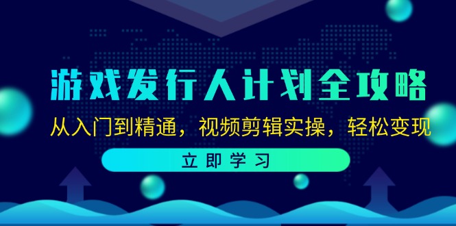 游戏发行人计划全攻略：从入门到精通，视频剪辑实操，轻松变现-智创网