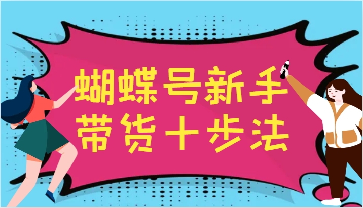 蝴蝶号新手带货十步法，建立自己的玩法体系，跟随平台变化不断更迭-智创网