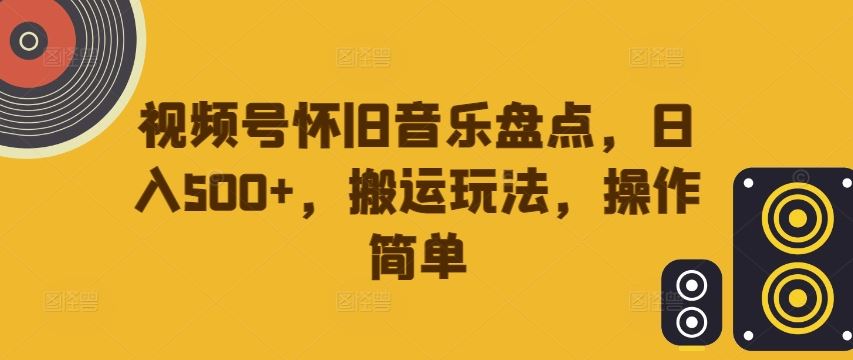 视频号怀旧音乐盘点，日入500+，搬运玩法，操作简单【揭秘】-智创网