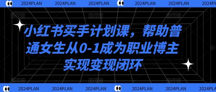 小红书买手计划课，帮助普通女生从0-1成为职业博主实现变现闭环-智创网