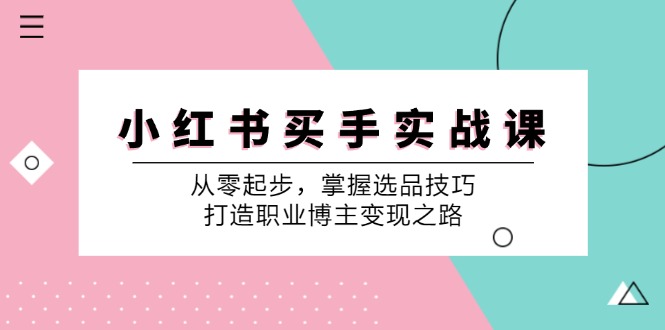 （12508期）小 红 书 买手实战课：从零起步，掌握选品技巧，打造职业博主变现之路-智创网