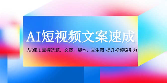 （12507期）AI短视频文案速成：从0到1 掌握选题、文案、脚本、文生图  提升视频吸引力-智创网