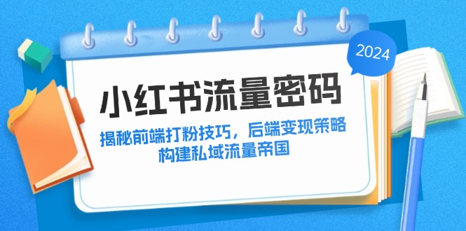 （12510期）小红书流量密码：揭秘前端打粉技巧，后端变现策略，构建私域流量帝国-智创网