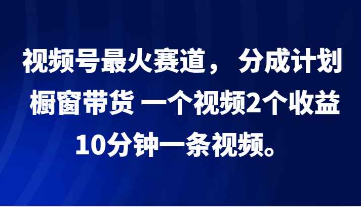 视频号最火赛道， 分成计划， 橱窗带货，一个视频2个收益，10分钟一条视频。-智创网