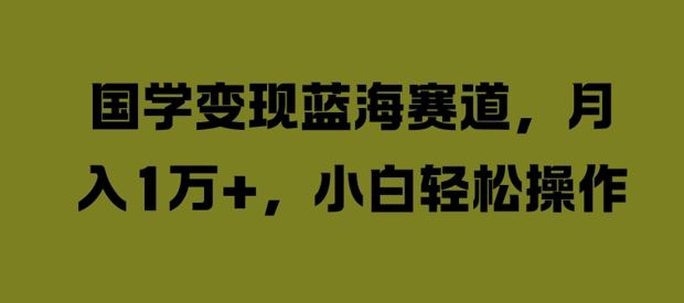 国学变现蓝海赛道，月入1W+，小白轻松操作【揭秘】-智创网
