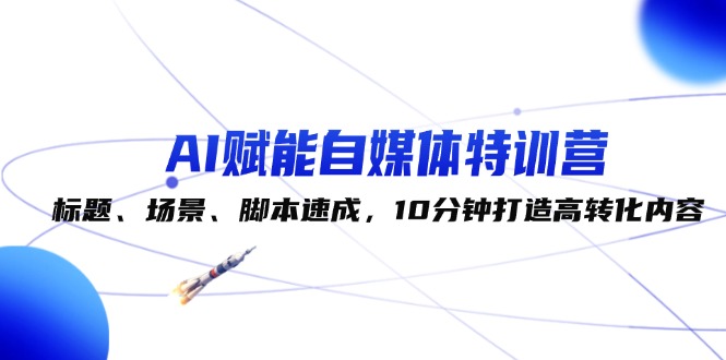 （12522期）AI赋能自媒体特训营：标题、场景、脚本速成，10分钟打造高转化内容-智创网