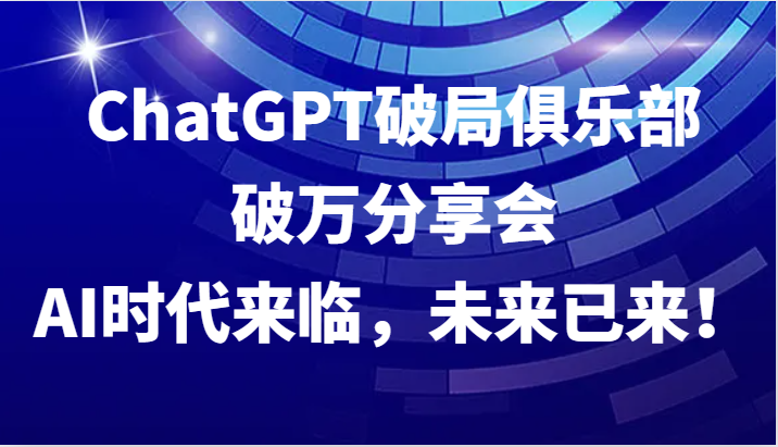 ChatGPT破局俱乐部破万分享会，AI时代来临，未来已来！-智创网