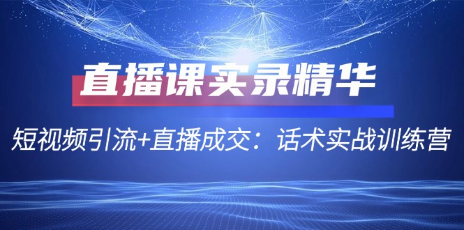 直播课实录精华：短视频引流+直播成交：话术实战训练营-智创网
