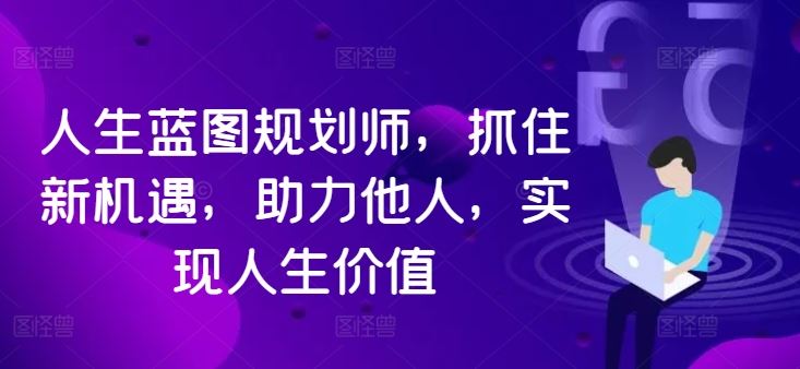 人生蓝图规划师，抓住新机遇，助力他人，实现人生价值-智创网
