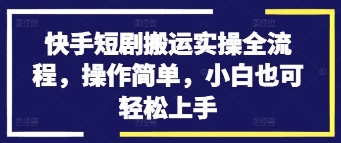 快手短剧搬运实操全流程，操作简单，小白也可轻松上手-智创网