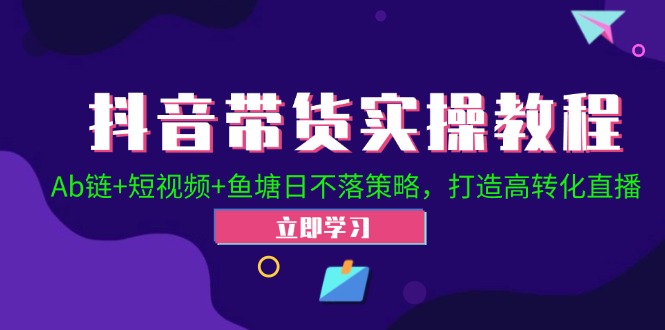 抖音带货实操教程！Ab链+短视频+鱼塘日不落策略，打造高转化直播-智创网