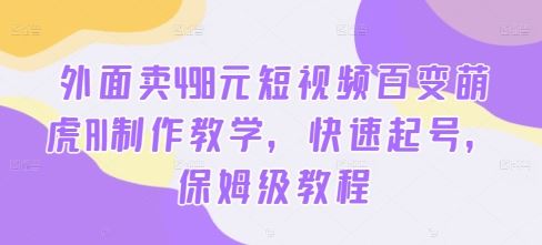 外面卖498元短视频百变萌虎AI制作教学，快速起号，保姆级教程-智创网