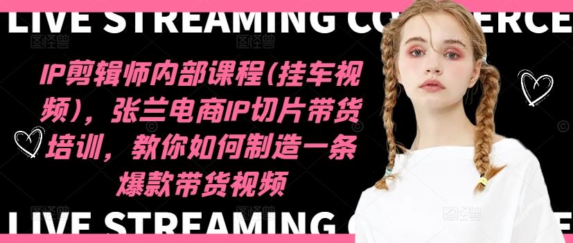 IP剪辑师内部课程(挂车视频)（更新09月），张兰电商IP切片带货培训，教你如何制造一条爆款带货视频-智创网