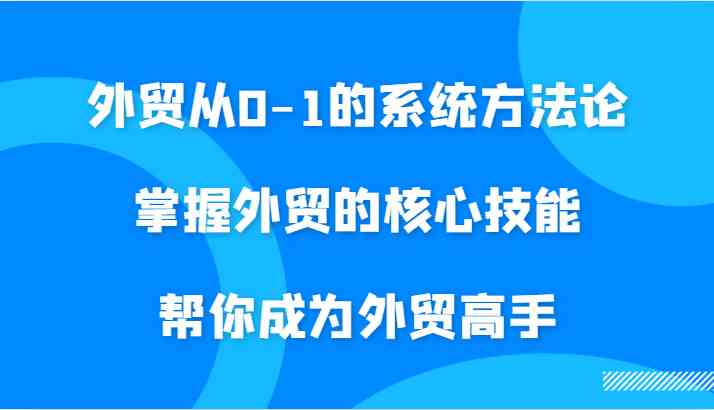 外贸从0-1的系统方法论，掌握外贸的核心技能，帮你成为外贸高手-智创网