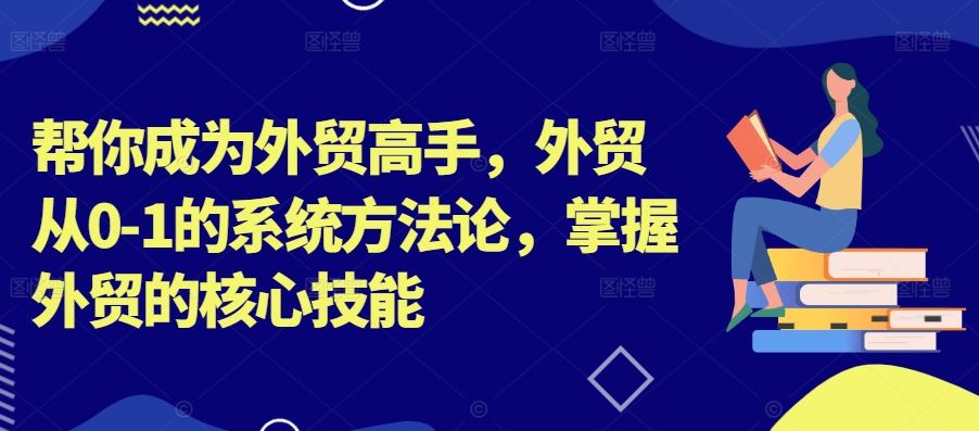 帮你成为外贸高手，外贸从0-1的系统方法论，掌握外贸的核心技能-智创网