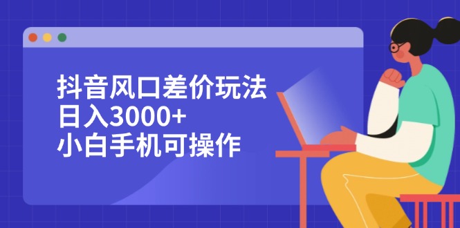 （12567期）抖音风口差价玩法，日入3000+，小白手机可操作-智创网