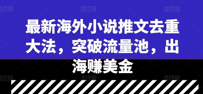 最新海外小说推文去重大法，突破流量池，出海赚美金-智创网